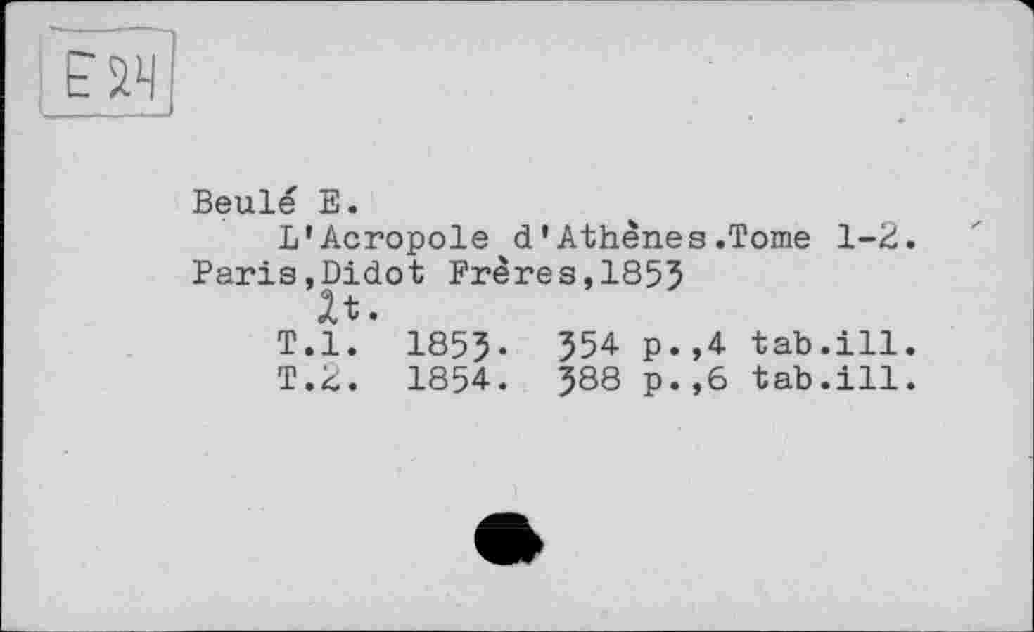 ﻿Beulé E.
L’Acropole d’Athènes .Tome 1-2. Paris,Didot Frères,1855
It.
T.l. 1855-	554 p.,4 tab.ill.
T.2. 1854. 588 p.,6 tab.ill.